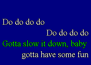 Do d0 d0 do
Do d0 d0 d0

Gotta slow it down, baby
gotta have some fun