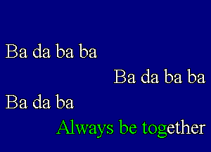 Ba da ba ba
Ba da ba ba

Ba da ba
Always be together