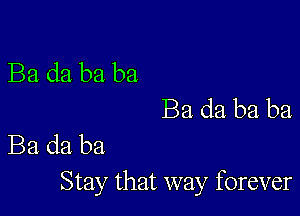 Ba da ba ba
Ba da ba ba

Ba da ba
Stay that way forever