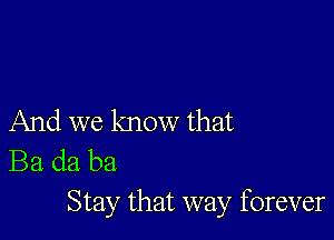 And we know that
Ba da ba
Stay that way forever