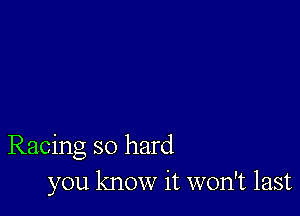 Racing so hard
you know it won't last