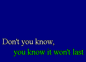 Don't you know,
you know it won't last