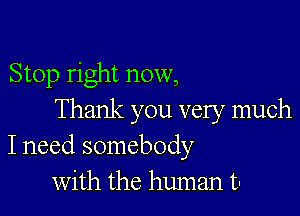 Stop right now,

Thank you very much
I need somebody
with the human t-