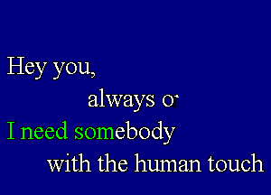 Hey you,

always 0
I need somebody
with the human touch