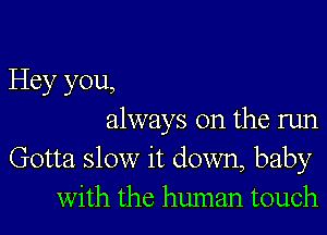 Hey you,

always on the run
Gotta slow it down, baby
With the human touch