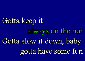 Gotta keep it

always on the run
Gotta slow it down, baby
gotta have some fun