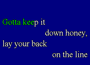 Gotta keep it

down honey,
lay your back
on the line