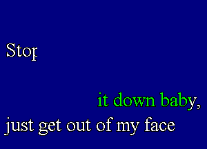 Stop

it down baby,
just get out of my face