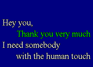 Hey you,

Thank you very much
I need somebody
with the human touch