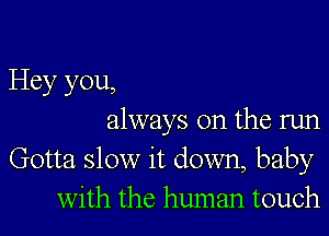 Hey you,

always on the run
Gotta slow it down, baby
With the human touch