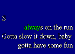 always on the run
Gotta slow it down, baby
gotta have some fun