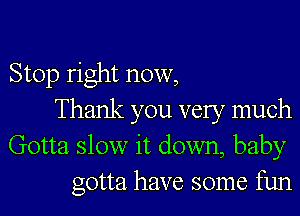 Stop right now,
Thank you very much
Gotta slow it down, baby
gotta have some fun