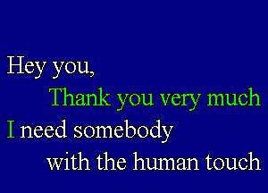 Hey you,

Thank you very much
I need somebody
with the human touch