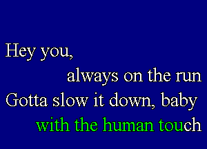 Hey you,

always on the run
Gotta slow it down, baby
With the human touch