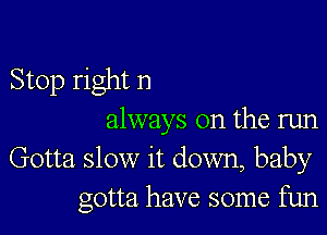 Stop right n

always on the run
Gotta slow it down, baby
gotta have some fun