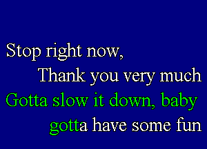 Stop right now,
Thank you very much
Gotta slow it down, baby
gotta have some fun