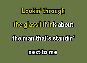 Lookin' through

the glass I think about
the man that's standin'

next to me