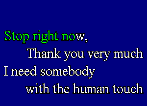 Stop right now,

Thank you very much
I need somebody
with the human touch