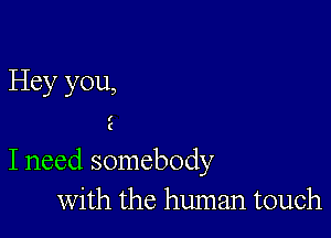 Hey you,

I need somebody
with the human touch