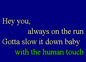 Hey you,

always on the run
Gotta slow it down baby
With the human touch