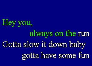 Hey you,

always on the run
Gotta slow it down baby
gotta have some fun