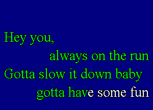 Hey you,

always on the run
Gotta slow it down baby
gotta have some fun