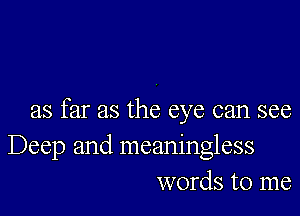 as far as the eye can see

Deep and meaningless
words to me