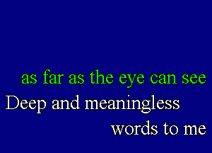 as far as the eye can see

Deep and meaningless
words to me