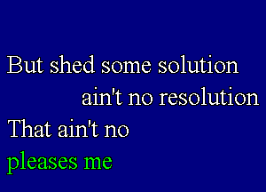 But shed some solution

ain't no resolution
That ain't no

pleases me