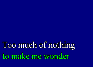 Too much of nothing
to make me wonder