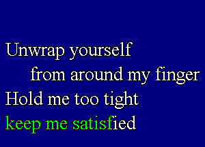 Unwrap yourself

from around my finger
Hold me too tight
keep me satisfied