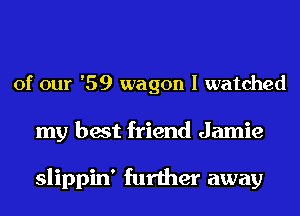 of our '59 wagon I watched

my best friend Jamie

slippin' further away