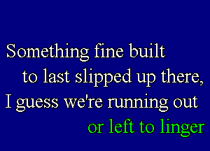 Something fine built
to last slipped up there,
I guess we're running out
or left to linger