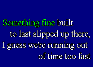 Something fine built
to last slipped up there,
I guess we're running out
of time too fast