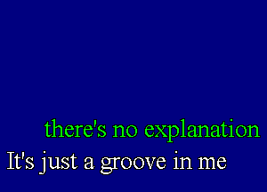 there's no explanation
It's just a groove in me