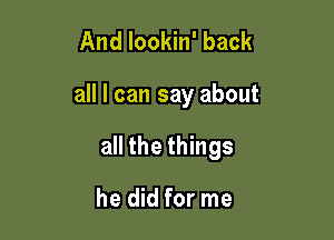 And lookin' back

all I can say about

all the things

he did for me