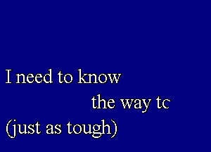 I need to know
the way tc

(just as tough)