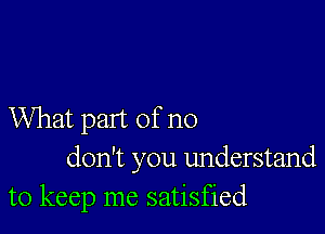 What part of no
don't you understand
to keep me satisfied