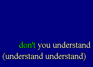 don't you understand
(understand understand)