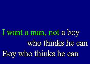 I want a man, not a boy

who thinks he can
Boy Who thinks he can