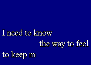 I need to know

the way to feel
to keep m