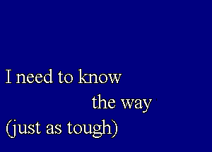 I need to know
the way

(just as tough)