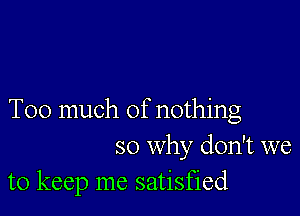 Too much of nothing
so why don't we
to keep me satisfied