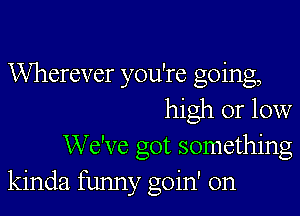 Wherever you're going,
high or low

We've got something
kinda funny goin' on