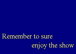 Remember to sure
enj 0y the show