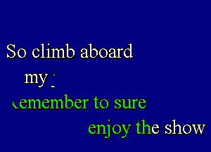 So climb aboard

my
xemember to sure
enj 0y the show