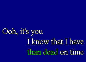 Ooh, it's you
I know that I have
than dead on time