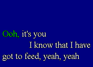 Ooh, it's you
I know that I have
got to feed, yeah, yeah