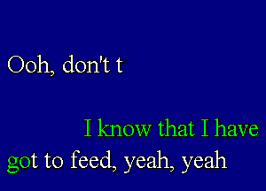 Ooh, don't t

I know that I have
got to feed, yeah, yeah