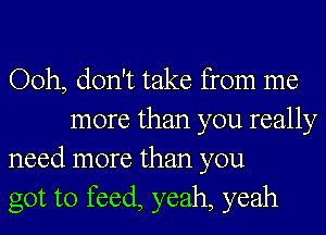 Ooh, don't take from me
more than you really

need more than you

got to feed, yeah, yeah